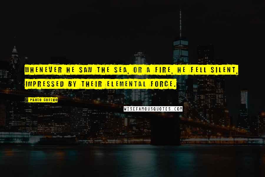 Paulo Coelho Quotes: Whenever he saw the sea, or a fire, he fell silent, impressed by their elemental force.