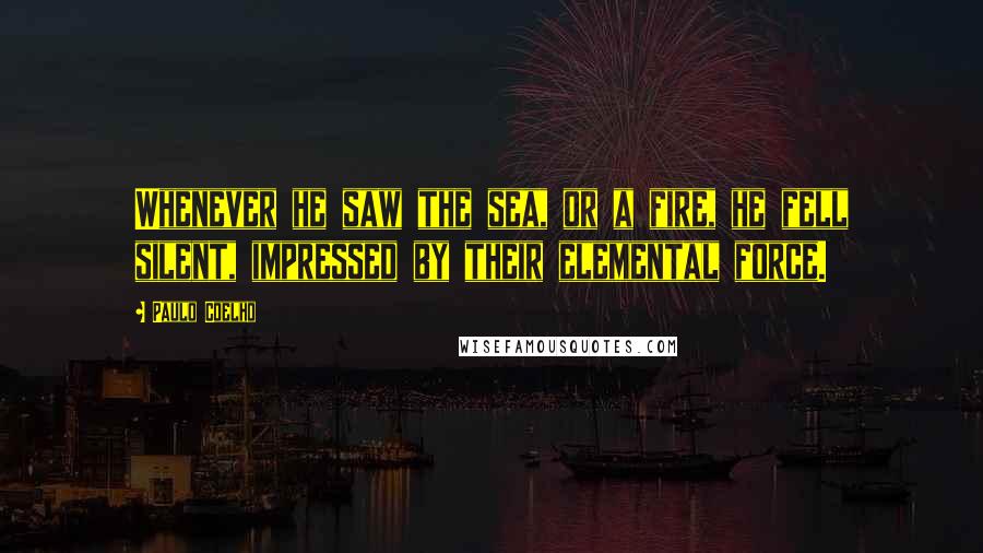 Paulo Coelho Quotes: Whenever he saw the sea, or a fire, he fell silent, impressed by their elemental force.