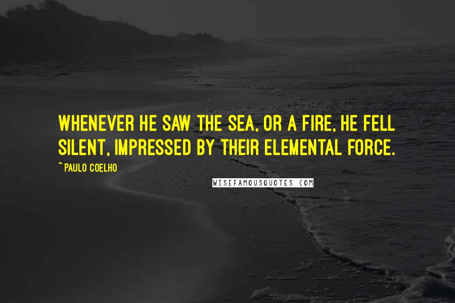 Paulo Coelho Quotes: Whenever he saw the sea, or a fire, he fell silent, impressed by their elemental force.