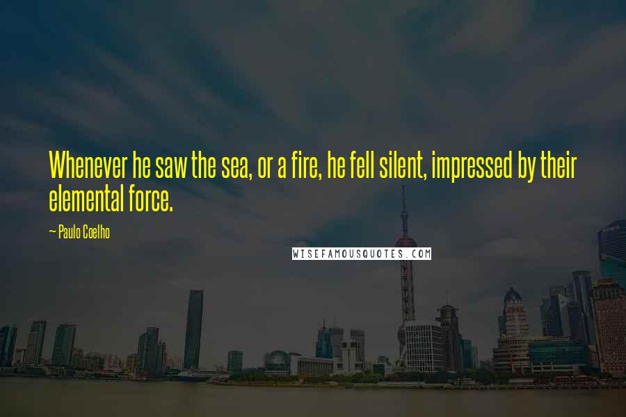 Paulo Coelho Quotes: Whenever he saw the sea, or a fire, he fell silent, impressed by their elemental force.