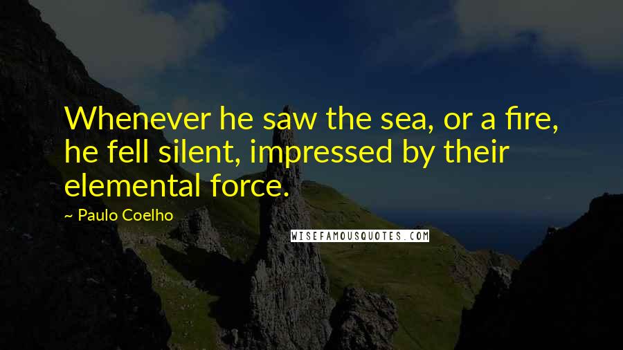 Paulo Coelho Quotes: Whenever he saw the sea, or a fire, he fell silent, impressed by their elemental force.