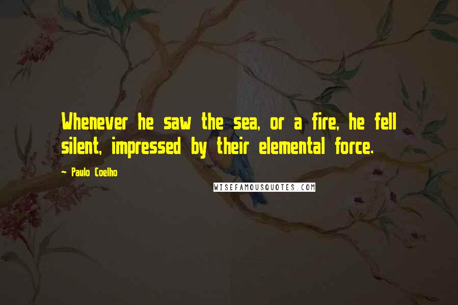 Paulo Coelho Quotes: Whenever he saw the sea, or a fire, he fell silent, impressed by their elemental force.