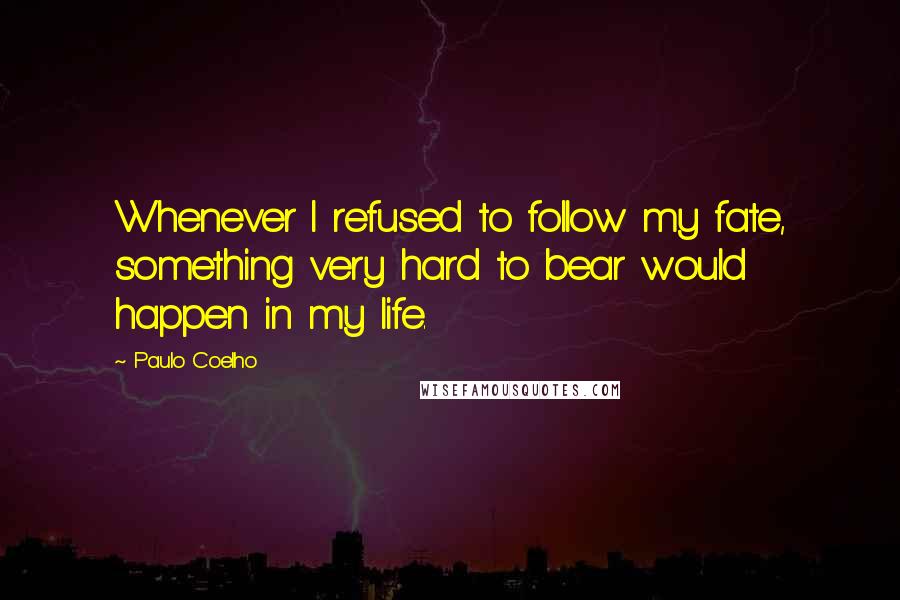 Paulo Coelho Quotes: Whenever I refused to follow my fate, something very hard to bear would happen in my life.