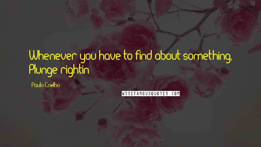 Paulo Coelho Quotes: Whenever you have to find about something, Plunge rightin!