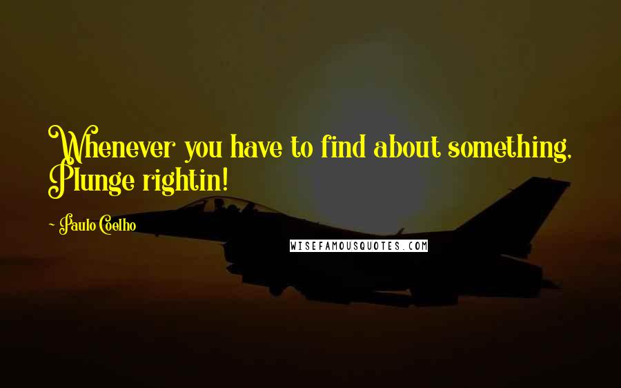 Paulo Coelho Quotes: Whenever you have to find about something, Plunge rightin!