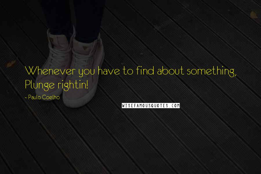 Paulo Coelho Quotes: Whenever you have to find about something, Plunge rightin!