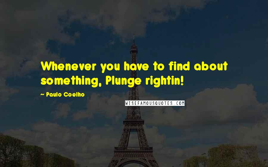 Paulo Coelho Quotes: Whenever you have to find about something, Plunge rightin!