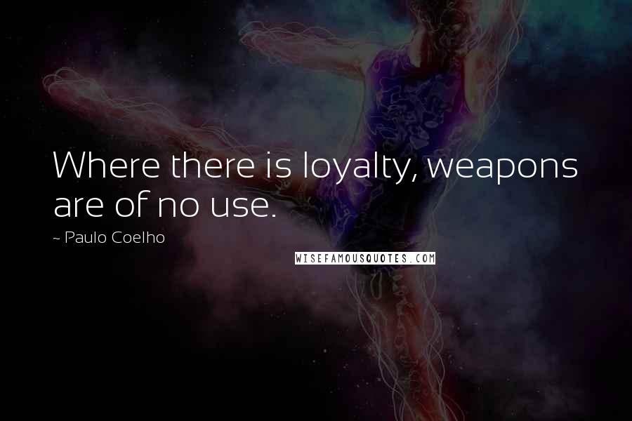 Paulo Coelho Quotes: Where there is loyalty, weapons are of no use.