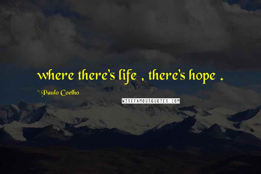 Paulo Coelho Quotes: where there's life , there's hope .