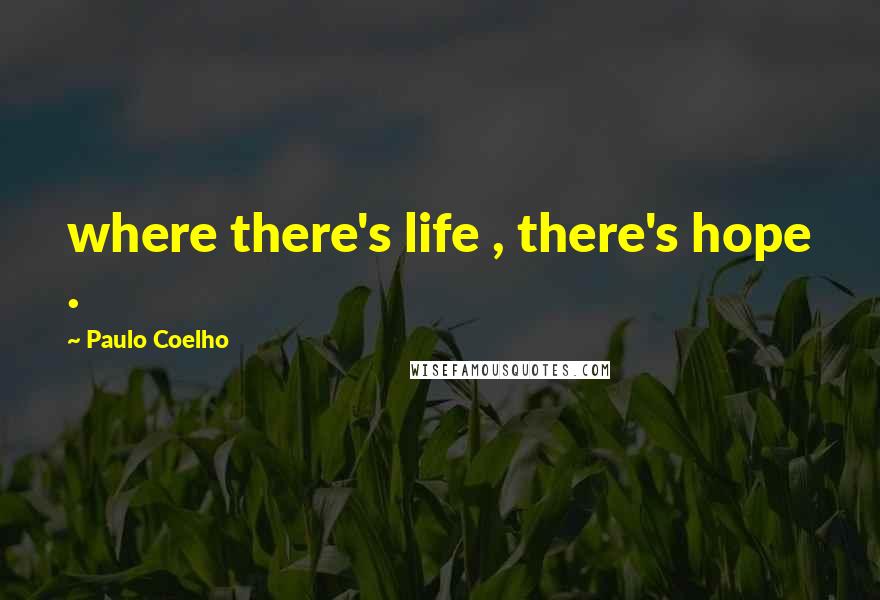 Paulo Coelho Quotes: where there's life , there's hope .