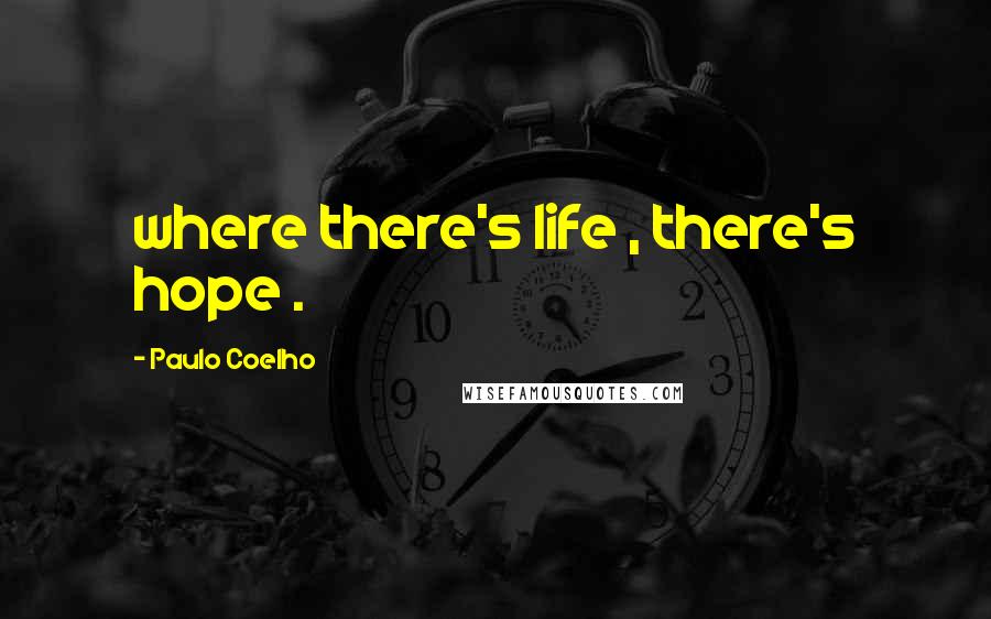 Paulo Coelho Quotes: where there's life , there's hope .