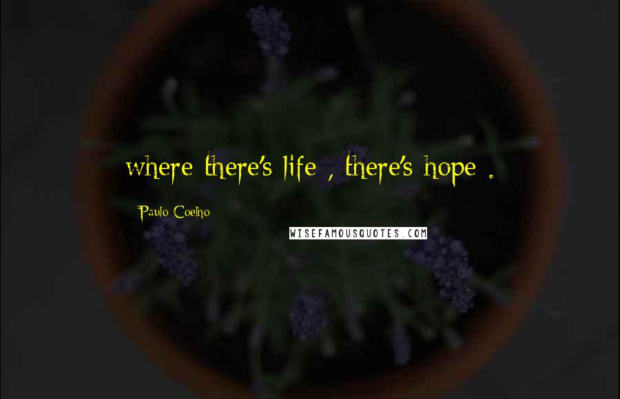 Paulo Coelho Quotes: where there's life , there's hope .