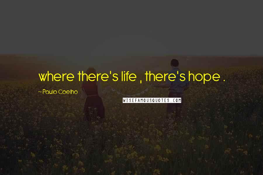 Paulo Coelho Quotes: where there's life , there's hope .