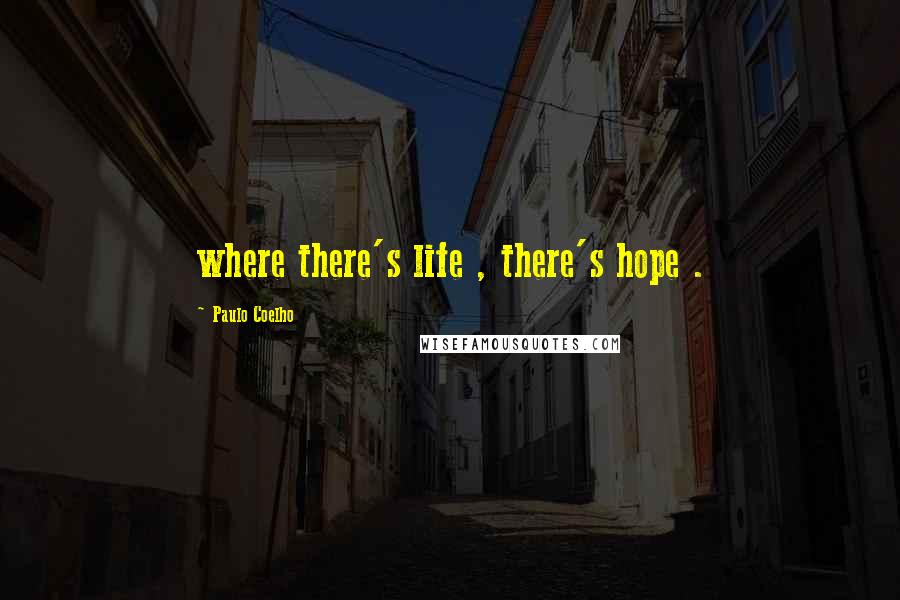 Paulo Coelho Quotes: where there's life , there's hope .