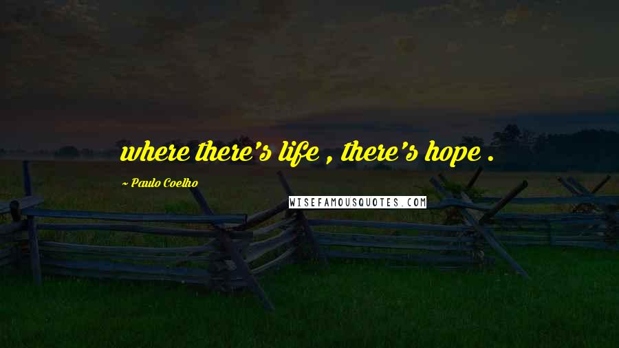 Paulo Coelho Quotes: where there's life , there's hope .