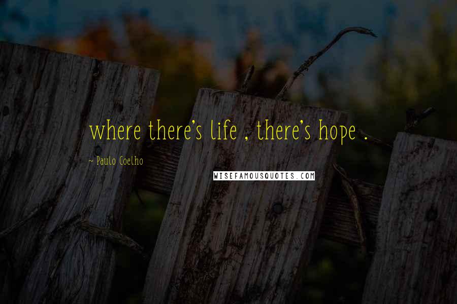 Paulo Coelho Quotes: where there's life , there's hope .