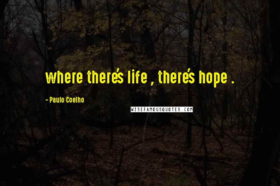 Paulo Coelho Quotes: where there's life , there's hope .