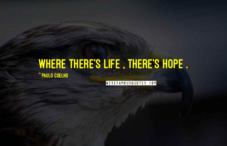 Paulo Coelho Quotes: where there's life , there's hope .
