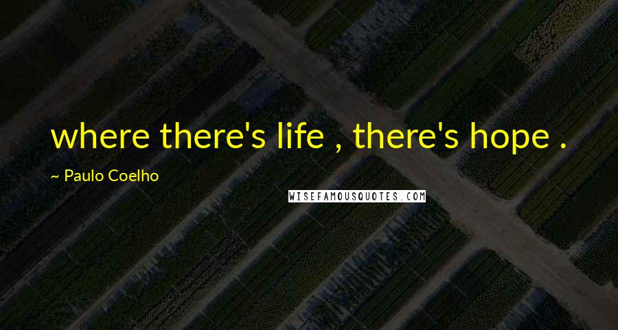Paulo Coelho Quotes: where there's life , there's hope .