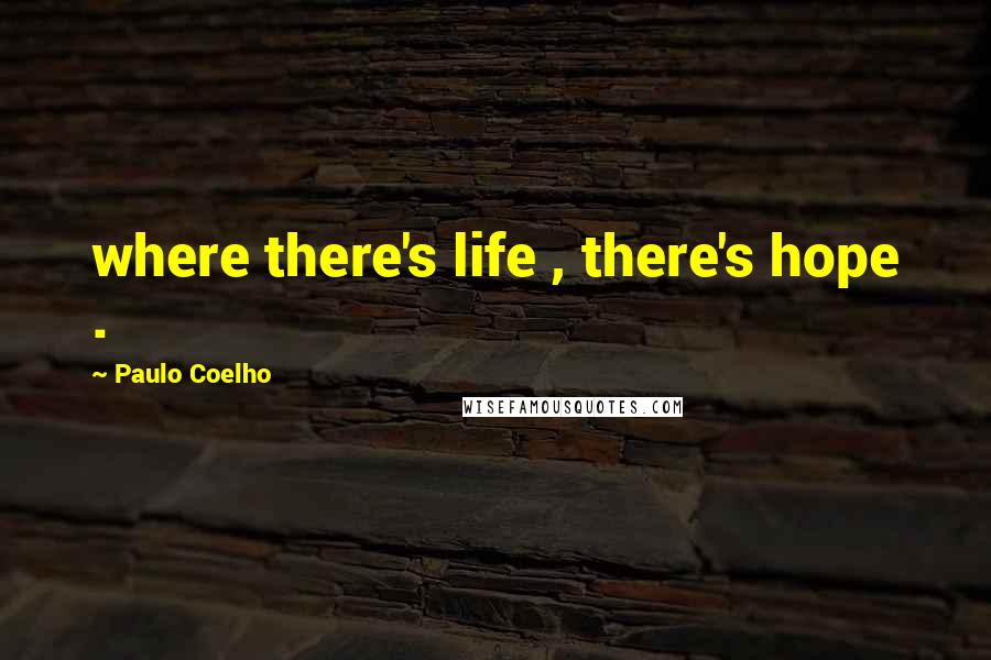 Paulo Coelho Quotes: where there's life , there's hope .