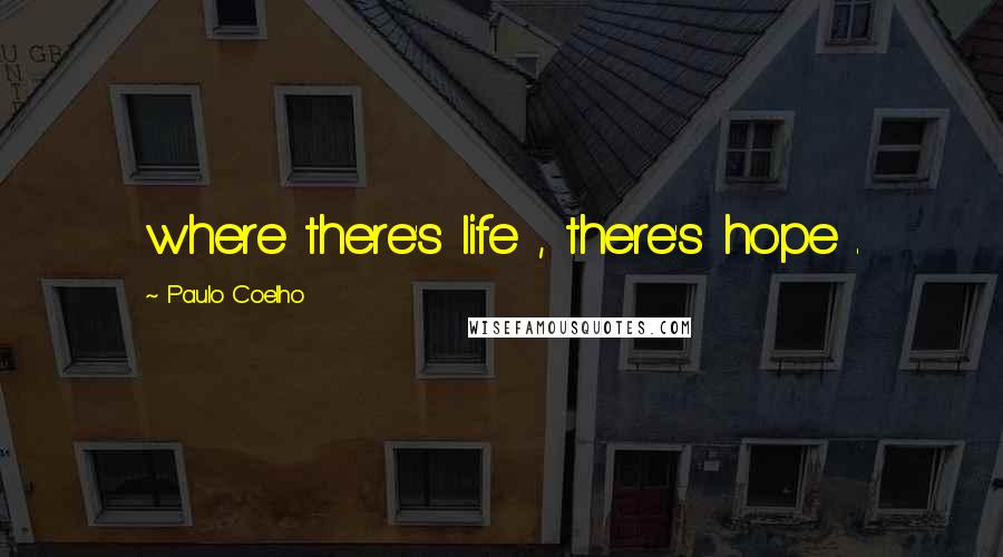 Paulo Coelho Quotes: where there's life , there's hope .