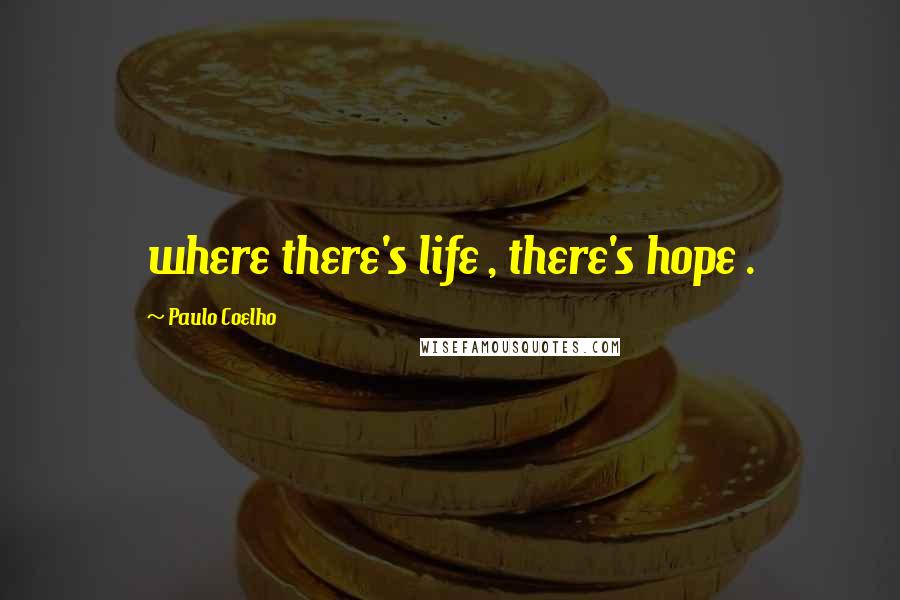 Paulo Coelho Quotes: where there's life , there's hope .
