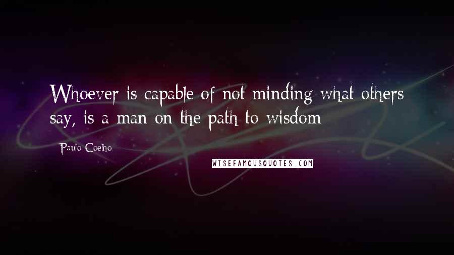 Paulo Coelho Quotes: Whoever is capable of not minding what others say, is a man on the path to wisdom