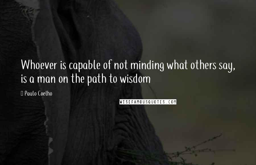 Paulo Coelho Quotes: Whoever is capable of not minding what others say, is a man on the path to wisdom