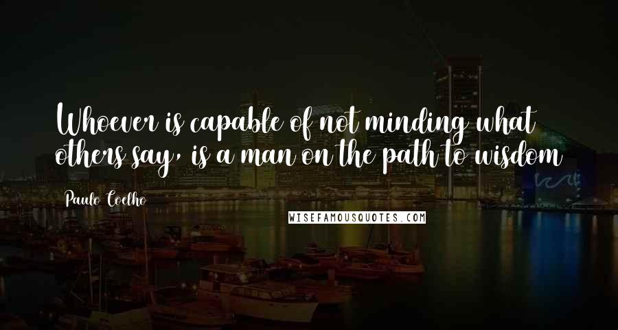 Paulo Coelho Quotes: Whoever is capable of not minding what others say, is a man on the path to wisdom