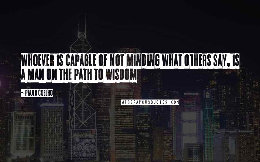 Paulo Coelho Quotes: Whoever is capable of not minding what others say, is a man on the path to wisdom