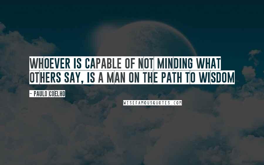 Paulo Coelho Quotes: Whoever is capable of not minding what others say, is a man on the path to wisdom