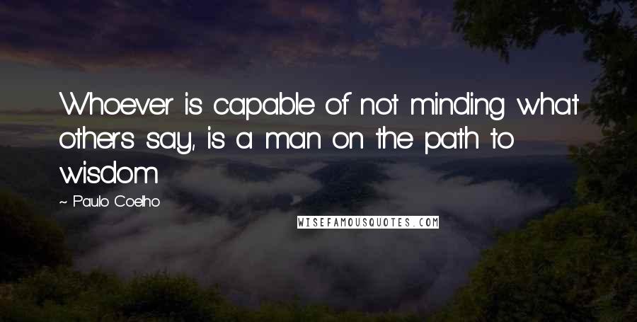 Paulo Coelho Quotes: Whoever is capable of not minding what others say, is a man on the path to wisdom