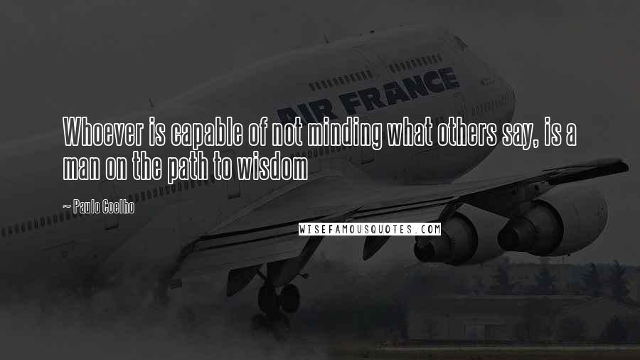 Paulo Coelho Quotes: Whoever is capable of not minding what others say, is a man on the path to wisdom