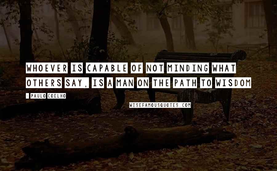 Paulo Coelho Quotes: Whoever is capable of not minding what others say, is a man on the path to wisdom