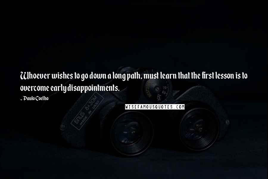 Paulo Coelho Quotes: Whoever wishes to go down a long path, must learn that the first lesson is to overcome early disappointments.