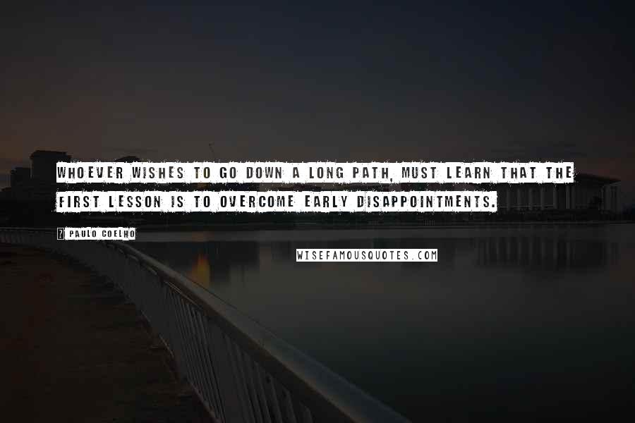 Paulo Coelho Quotes: Whoever wishes to go down a long path, must learn that the first lesson is to overcome early disappointments.