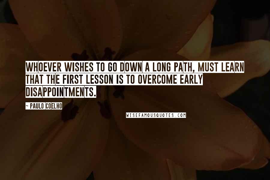 Paulo Coelho Quotes: Whoever wishes to go down a long path, must learn that the first lesson is to overcome early disappointments.