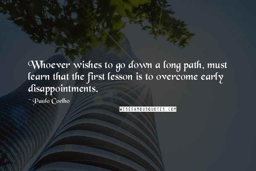 Paulo Coelho Quotes: Whoever wishes to go down a long path, must learn that the first lesson is to overcome early disappointments.