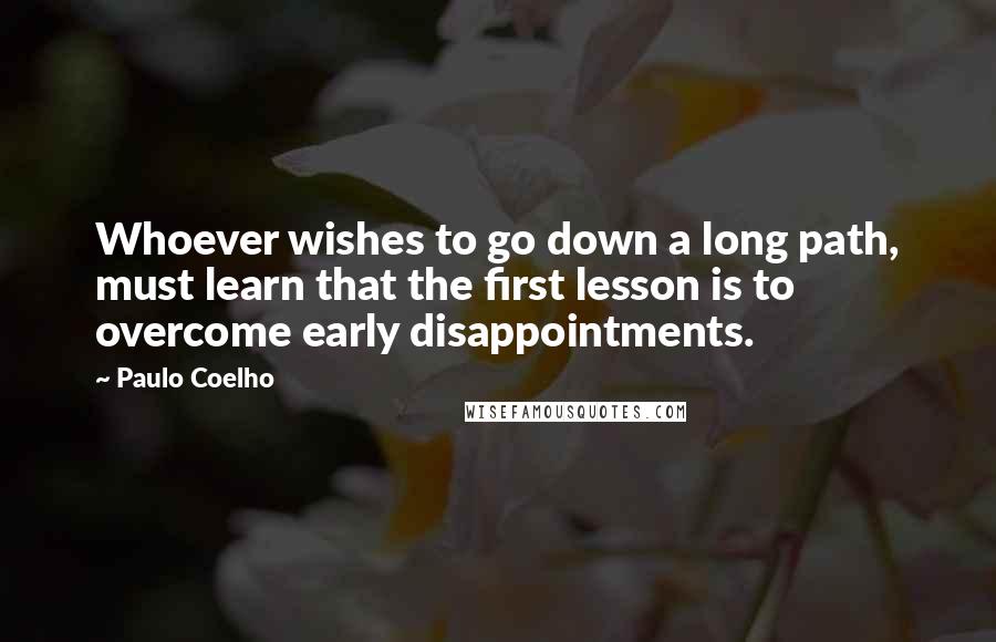 Paulo Coelho Quotes: Whoever wishes to go down a long path, must learn that the first lesson is to overcome early disappointments.