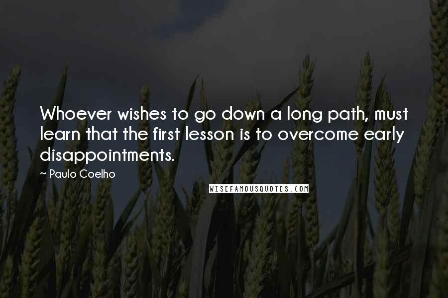 Paulo Coelho Quotes: Whoever wishes to go down a long path, must learn that the first lesson is to overcome early disappointments.