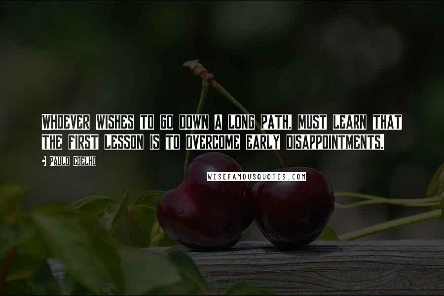 Paulo Coelho Quotes: Whoever wishes to go down a long path, must learn that the first lesson is to overcome early disappointments.
