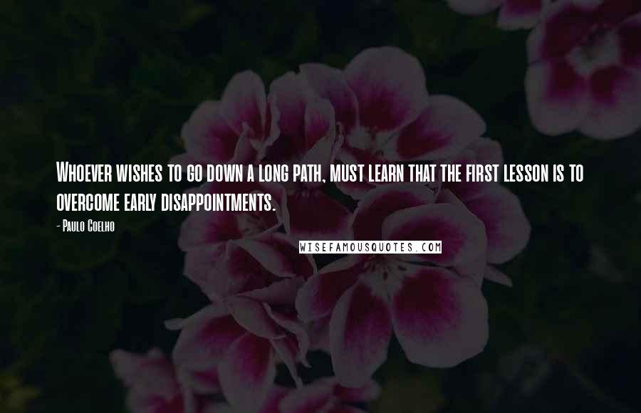 Paulo Coelho Quotes: Whoever wishes to go down a long path, must learn that the first lesson is to overcome early disappointments.