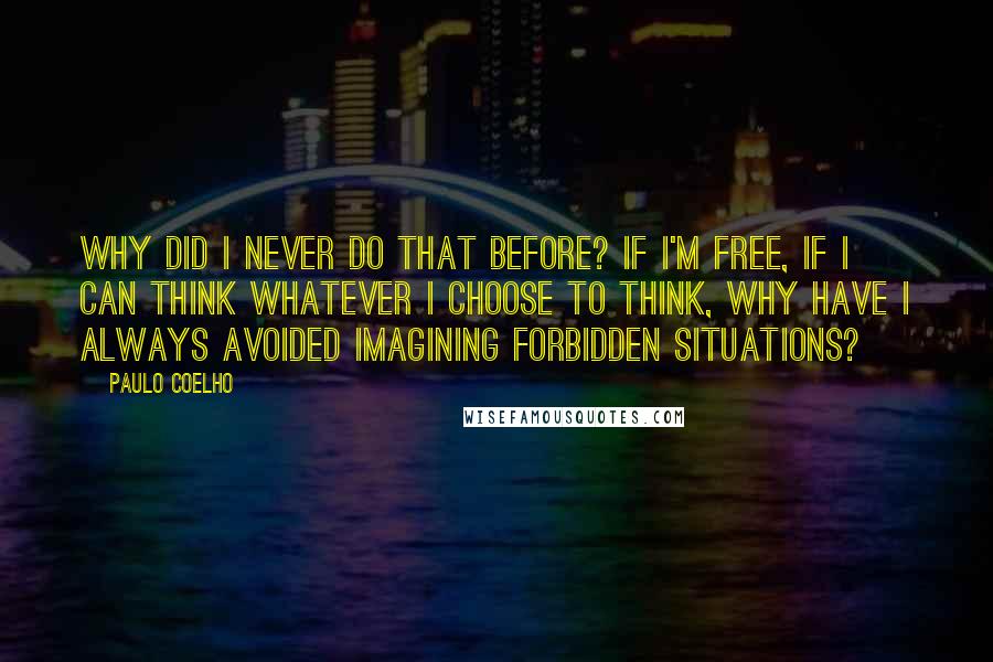 Paulo Coelho Quotes: Why did I never do that before? If I'm free, if I can think whatever I choose to think, why have I always avoided imagining forbidden situations?