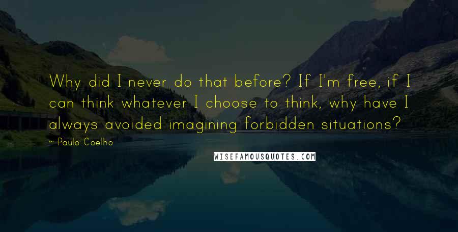 Paulo Coelho Quotes: Why did I never do that before? If I'm free, if I can think whatever I choose to think, why have I always avoided imagining forbidden situations?