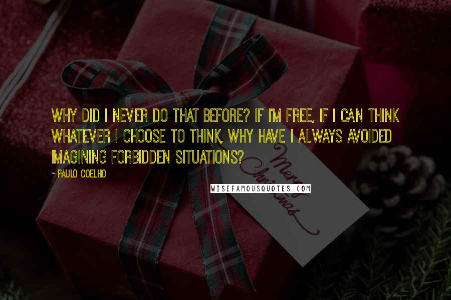 Paulo Coelho Quotes: Why did I never do that before? If I'm free, if I can think whatever I choose to think, why have I always avoided imagining forbidden situations?