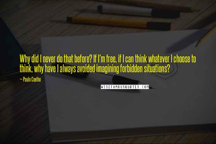 Paulo Coelho Quotes: Why did I never do that before? If I'm free, if I can think whatever I choose to think, why have I always avoided imagining forbidden situations?