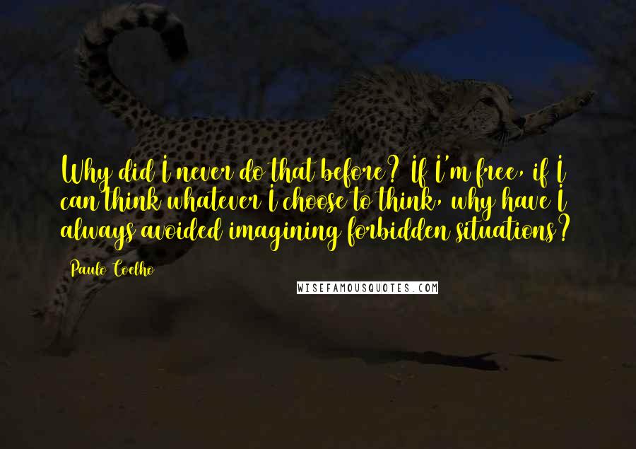 Paulo Coelho Quotes: Why did I never do that before? If I'm free, if I can think whatever I choose to think, why have I always avoided imagining forbidden situations?