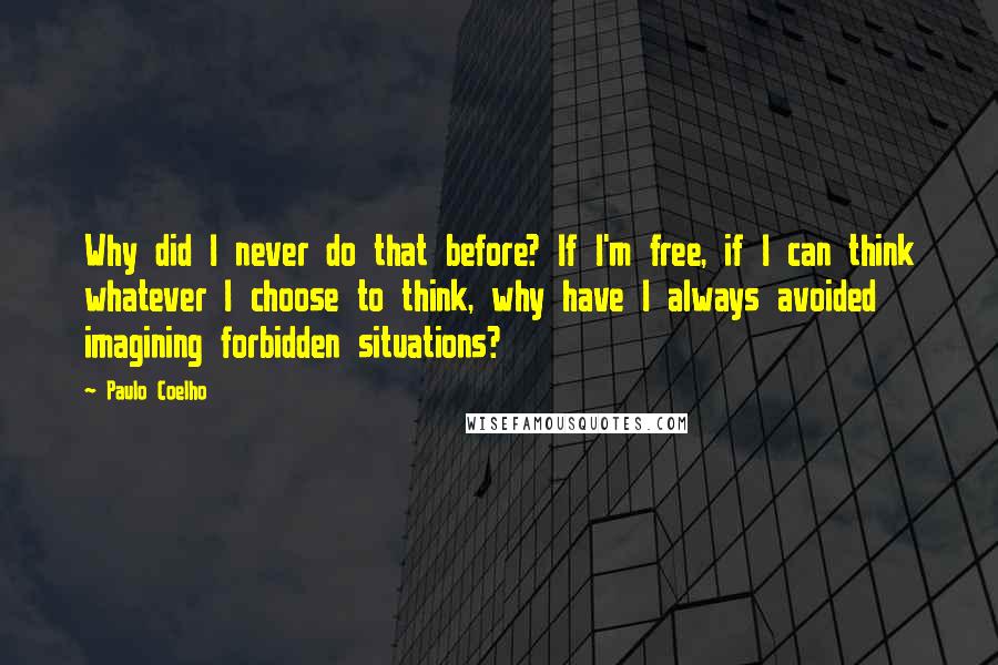 Paulo Coelho Quotes: Why did I never do that before? If I'm free, if I can think whatever I choose to think, why have I always avoided imagining forbidden situations?