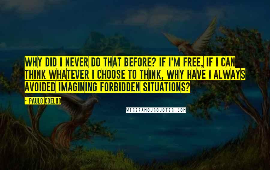 Paulo Coelho Quotes: Why did I never do that before? If I'm free, if I can think whatever I choose to think, why have I always avoided imagining forbidden situations?