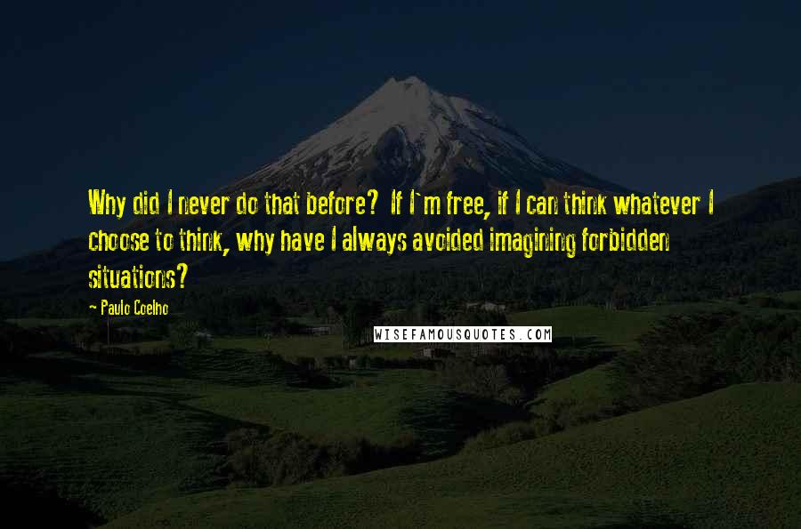 Paulo Coelho Quotes: Why did I never do that before? If I'm free, if I can think whatever I choose to think, why have I always avoided imagining forbidden situations?